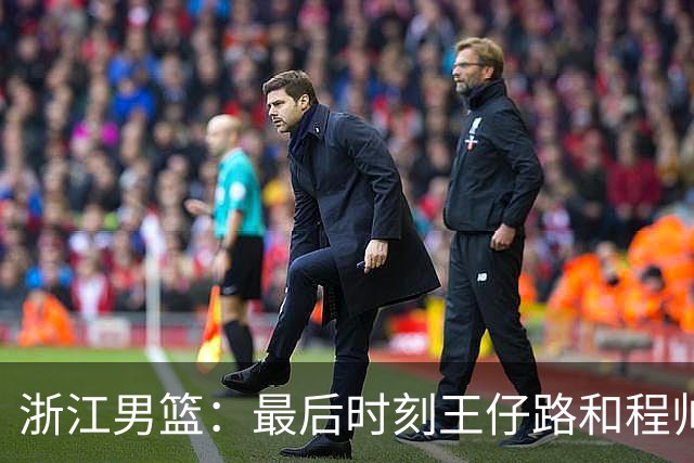 浙江男篮：最后时刻王仔路和程帅澎的逆天表现！