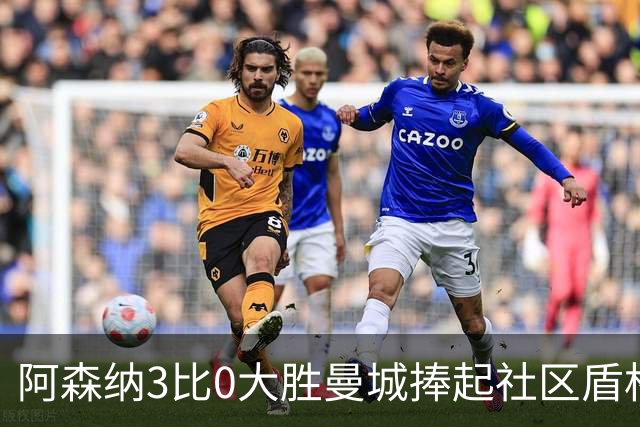 阿森纳3比0大胜曼城捧起社区盾杯：卡拉菲奥里闪击领衔
